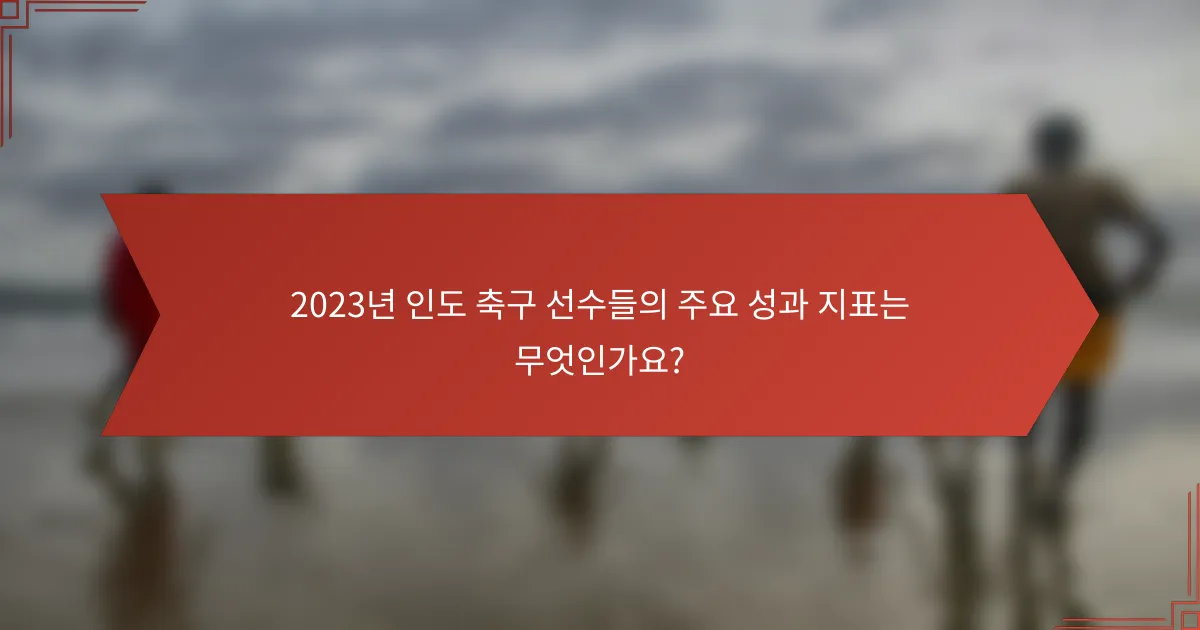 2023년 인도 축구 선수들의 주요 성과 지표는 무엇인가요?