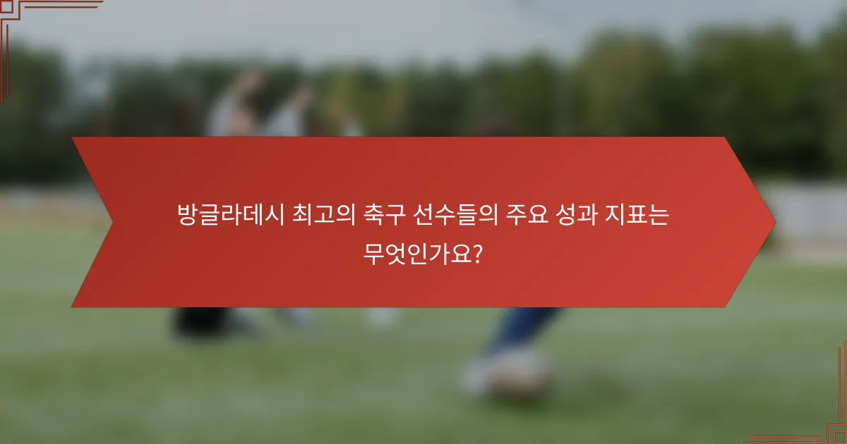 방글라데시 최고의 축구 선수들의 주요 성과 지표는 무엇인가요?
