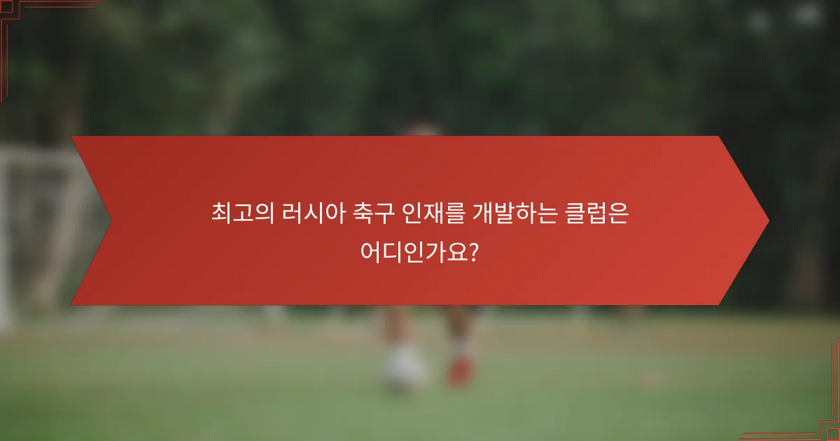 최고의 러시아 축구 인재를 개발하는 클럽은 어디인가요?
