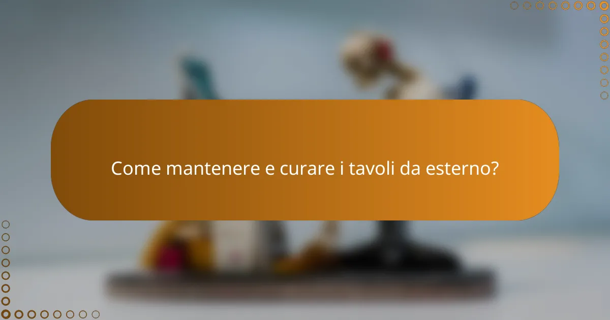 Come mantenere e curare i tavoli da esterno?