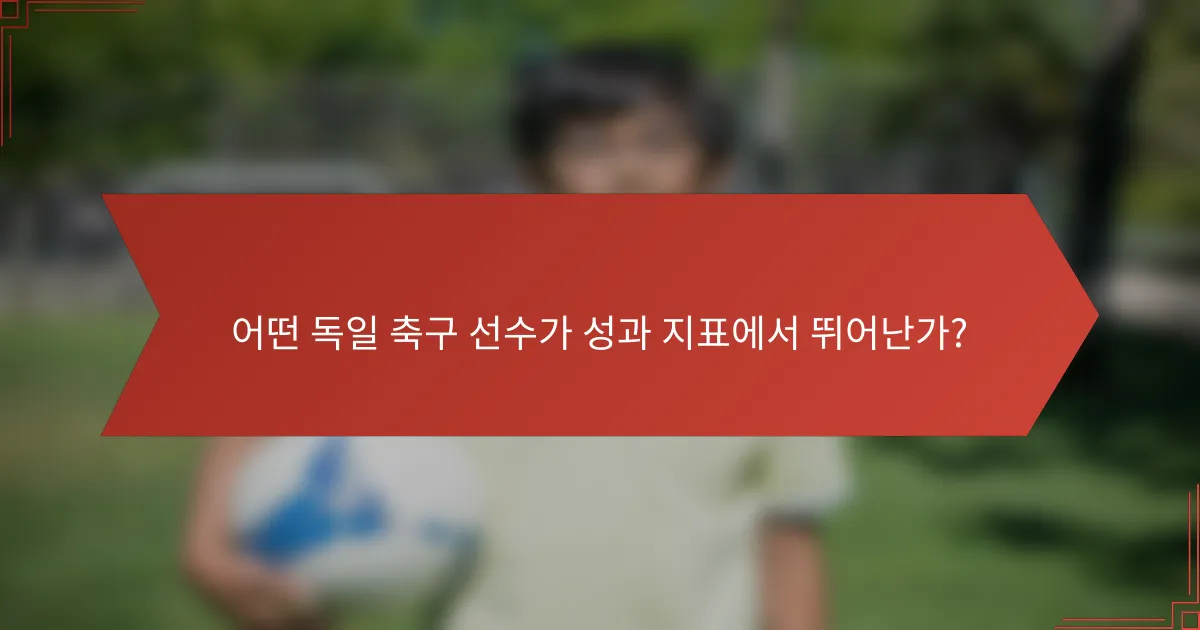 어떤 독일 축구 선수가 성과 지표에서 뛰어난가?