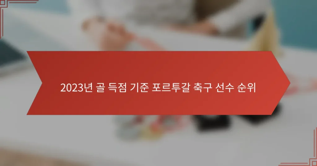 2023년 골 득점 기준 포르투갈 축구 선수 순위