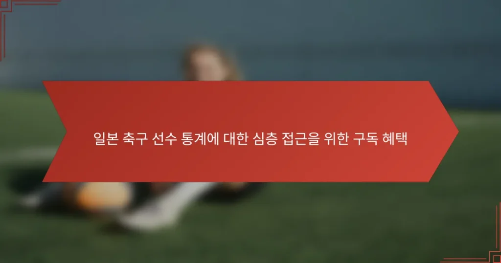 일본 축구 선수 통계에 대한 심층 접근을 위한 구독 혜택