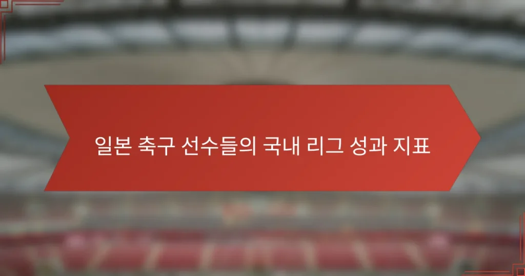 일본 축구 선수들의 국내 리그 성과 지표
