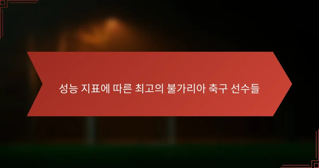 성능 지표에 따른 최고의 불가리아 축구 선수들