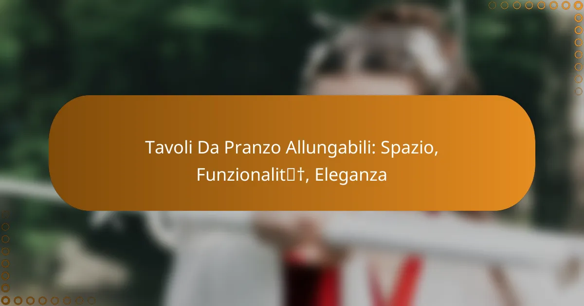 Tavoli Da Pranzo Allungabili: Spazio, Funzionalità, Eleganza