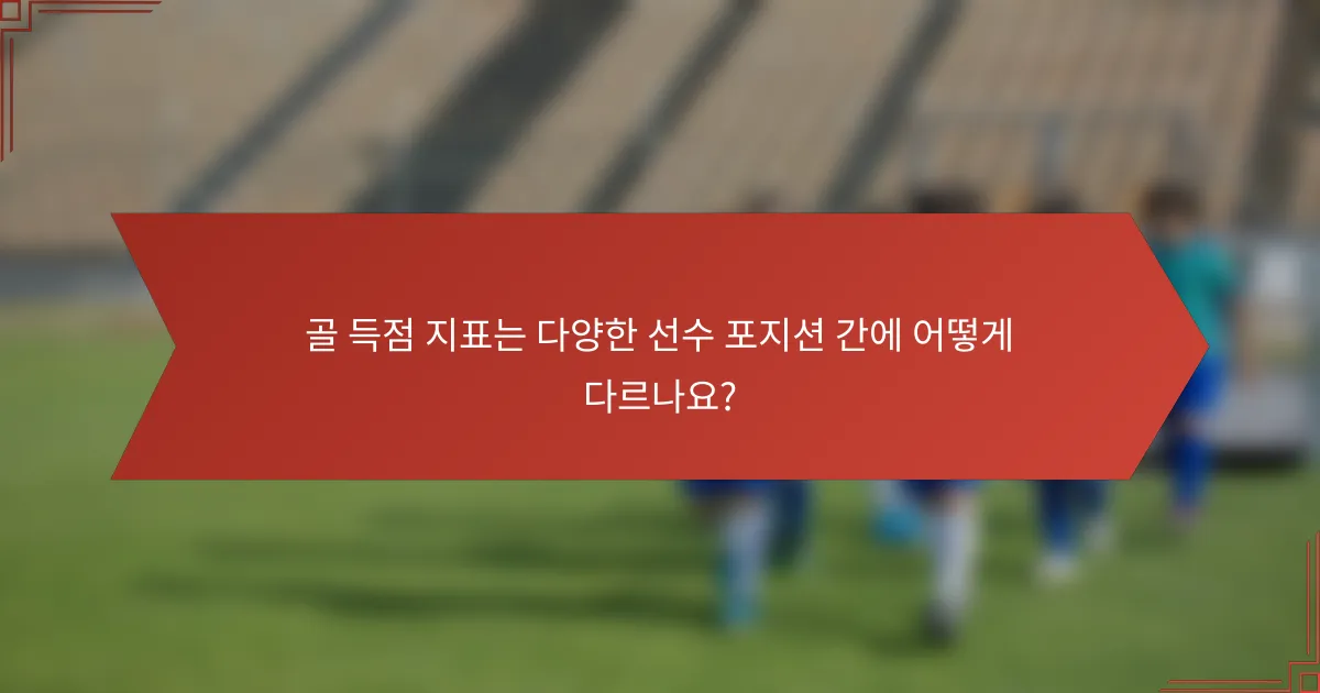 골 득점 지표는 다양한 선수 포지션 간에 어떻게 다르나요?