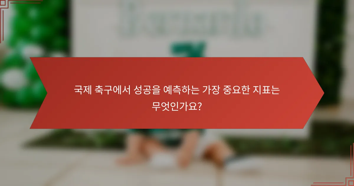 국제 축구에서 성공을 예측하는 가장 중요한 지표는 무엇인가요?