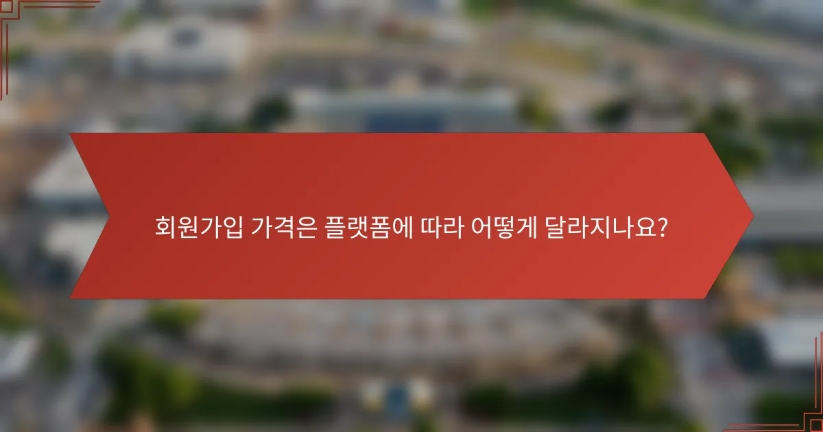 회원가입 가격은 플랫폼에 따라 어떻게 달라지나요?
