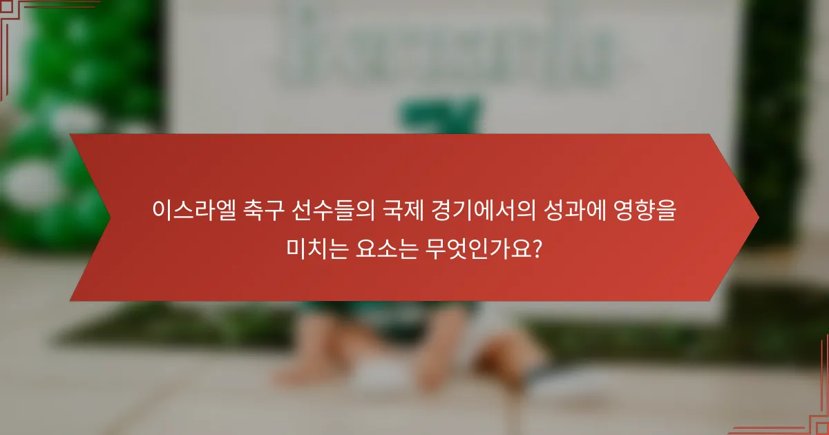 이스라엘 축구 선수들의 국제 경기에서의 성과에 영향을 미치는 요소는 무엇인가요?