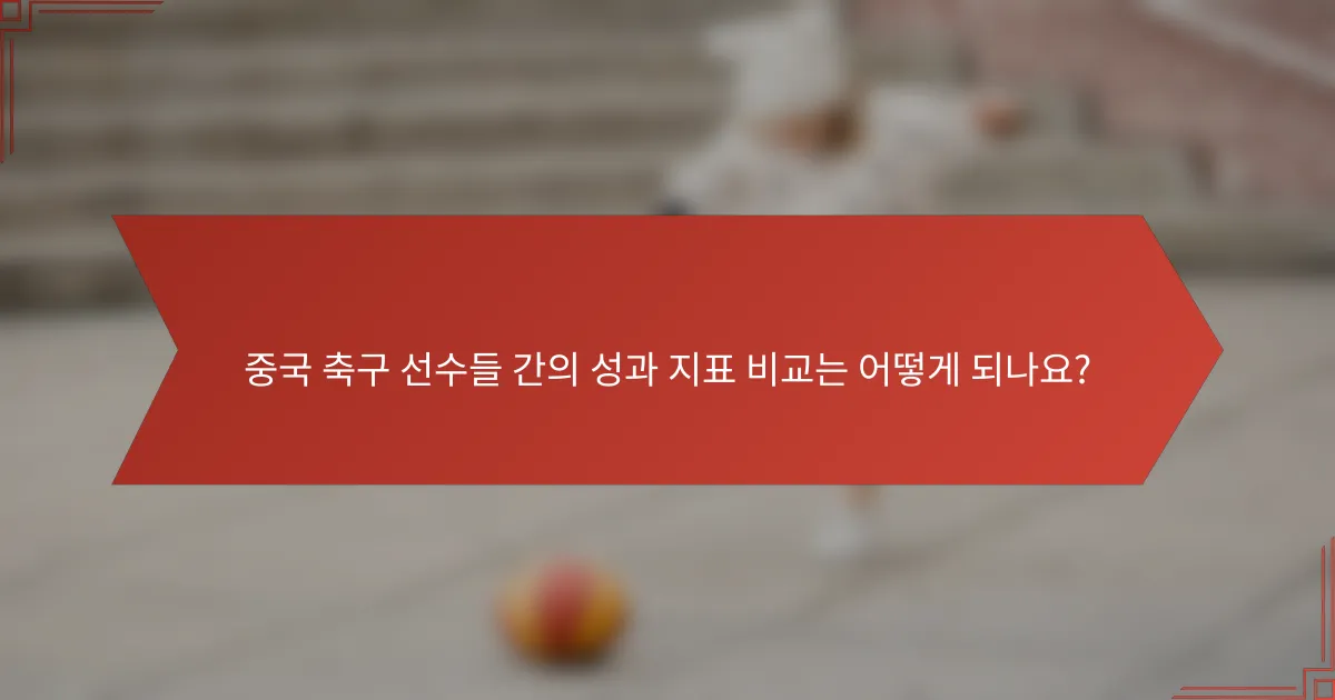 중국 축구 선수들 간의 성과 지표 비교는 어떻게 되나요?