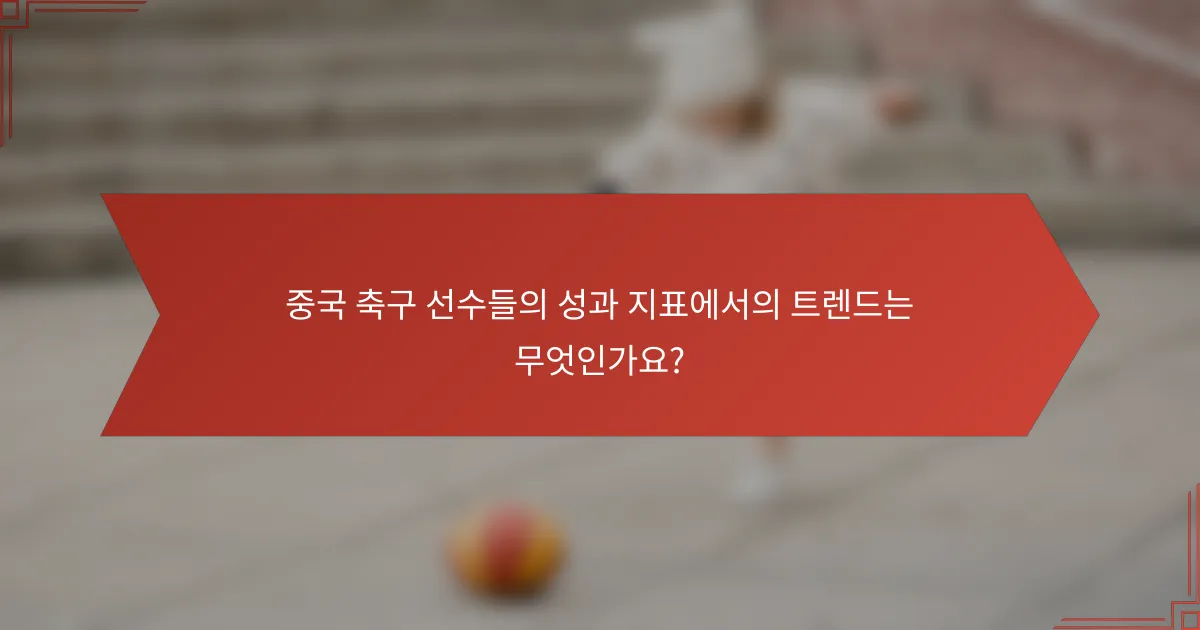 중국 축구 선수들의 성과 지표에서의 트렌드는 무엇인가요?