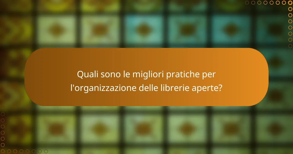 Quali sono le migliori pratiche per l'organizzazione delle librerie aperte?