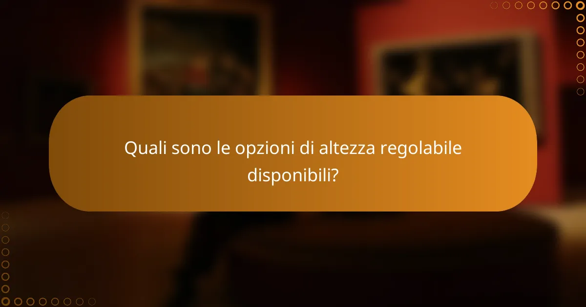 Quali sono le opzioni di altezza regolabile disponibili?