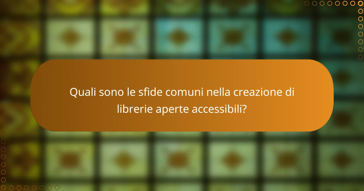 Quali sono le sfide comuni nella creazione di librerie aperte accessibili?