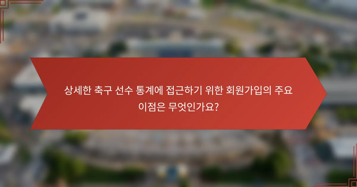 상세한 축구 선수 통계에 접근하기 위한 회원가입의 주요 이점은 무엇인가요?