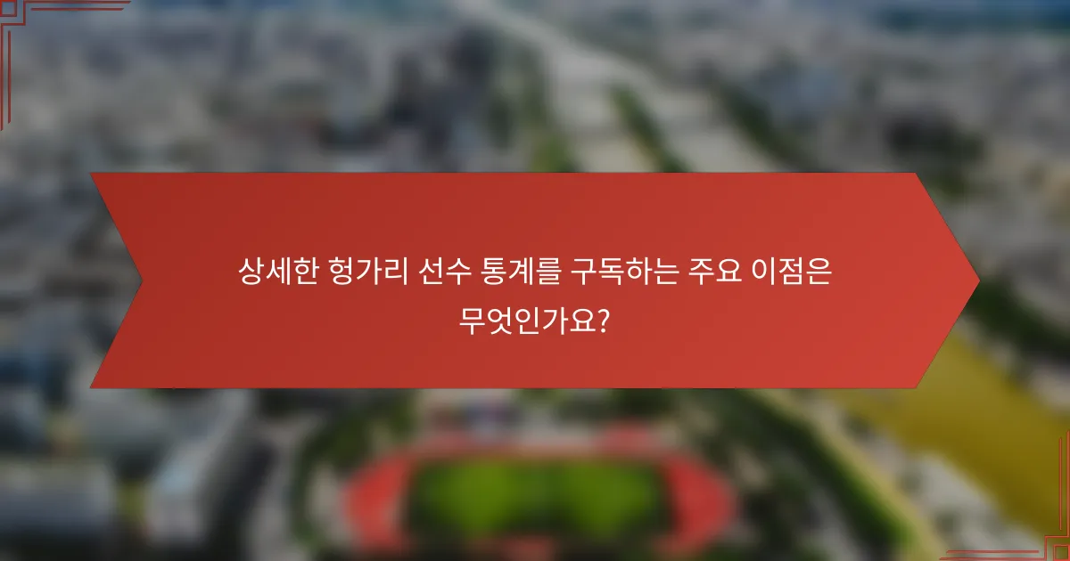 상세한 헝가리 선수 통계를 구독하는 주요 이점은 무엇인가요?