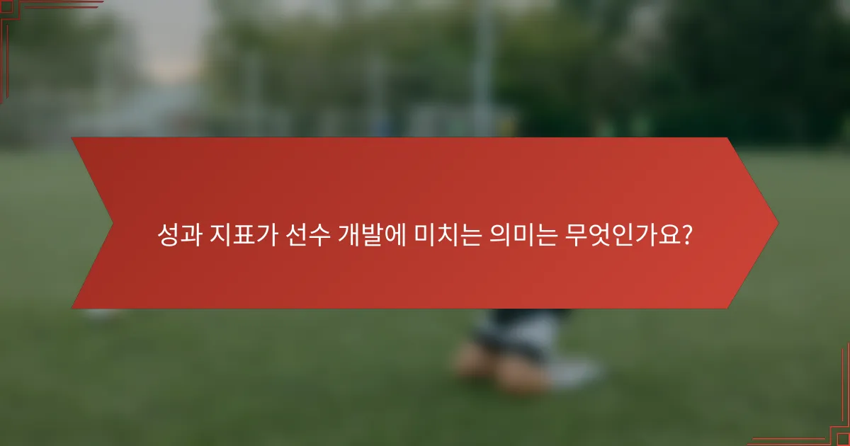 성과 지표가 선수 개발에 미치는 의미는 무엇인가요?