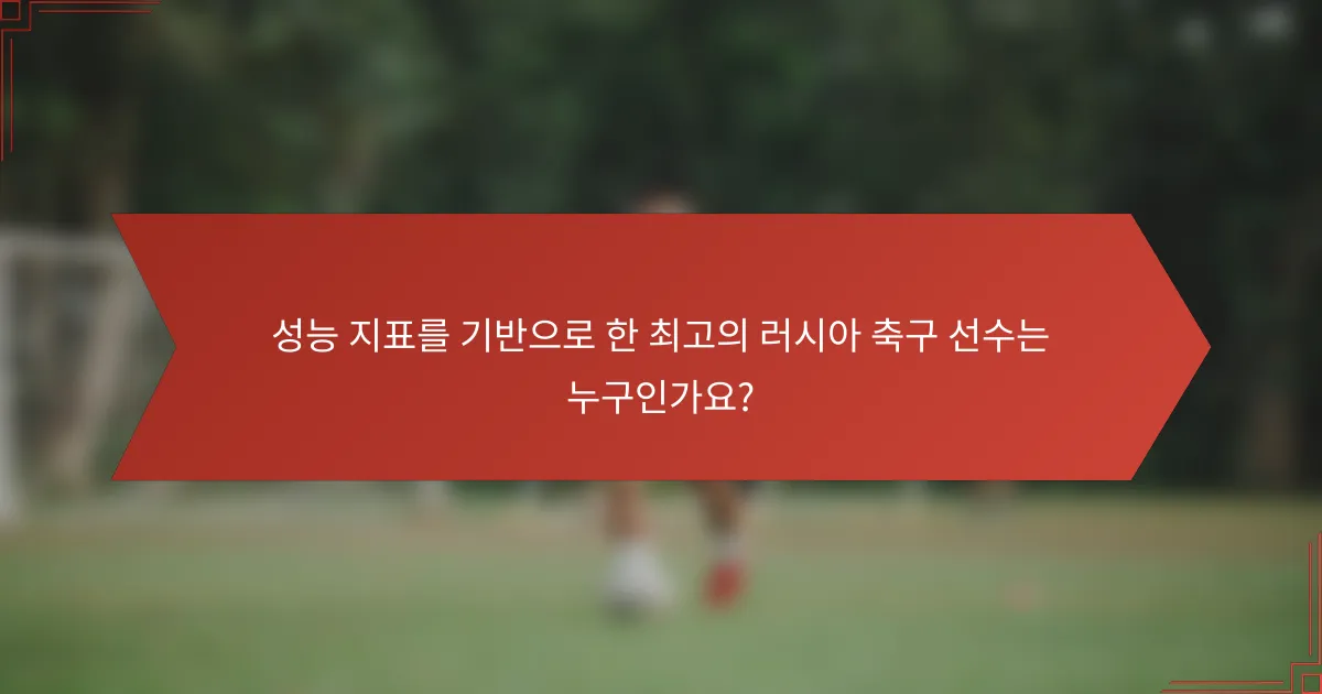 성능 지표를 기반으로 한 최고의 러시아 축구 선수는 누구인가요?