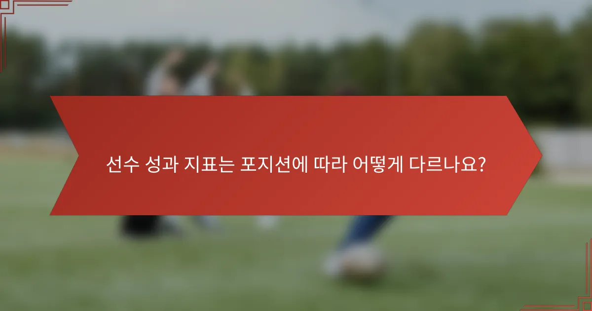 선수 성과 지표는 포지션에 따라 어떻게 다르나요?