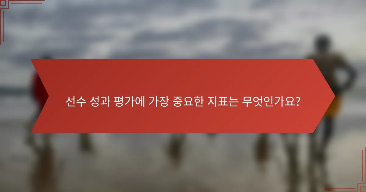 선수 성과 평가에 가장 중요한 지표는 무엇인가요?