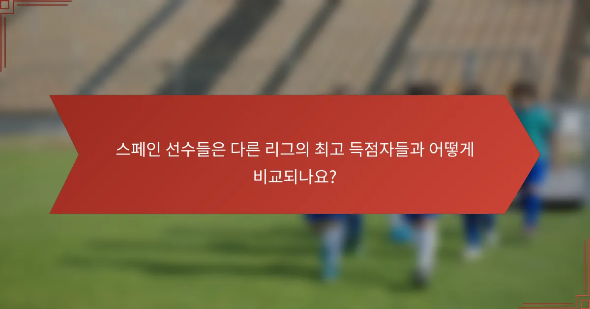 스페인 선수들은 다른 리그의 최고 득점자들과 어떻게 비교되나요?